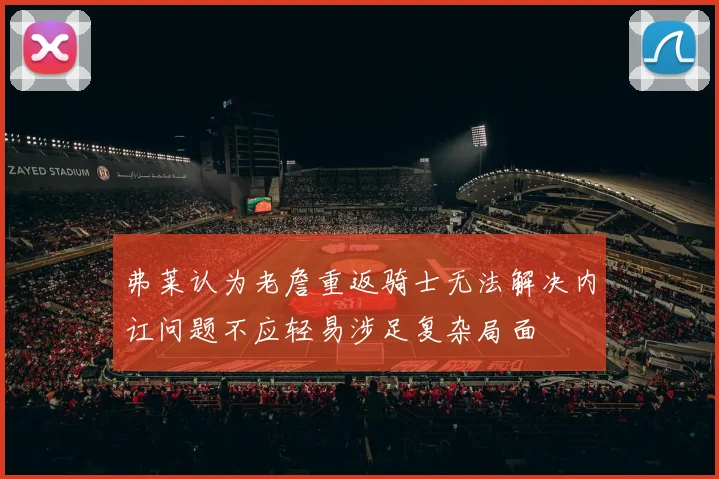 弗莱认为老詹重返骑士无法解决内讧问题不应轻易涉足复杂局面