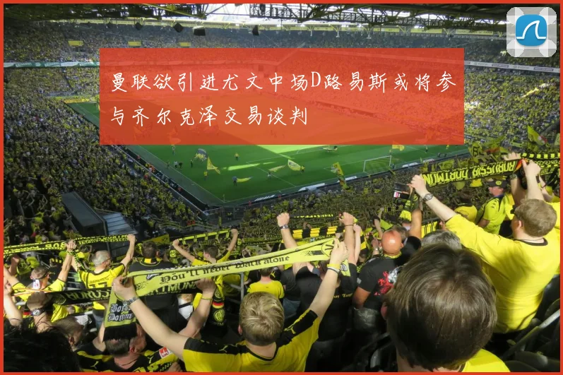 曼联欲引进尤文中场D路易斯或将参与齐尔克泽交易谈判